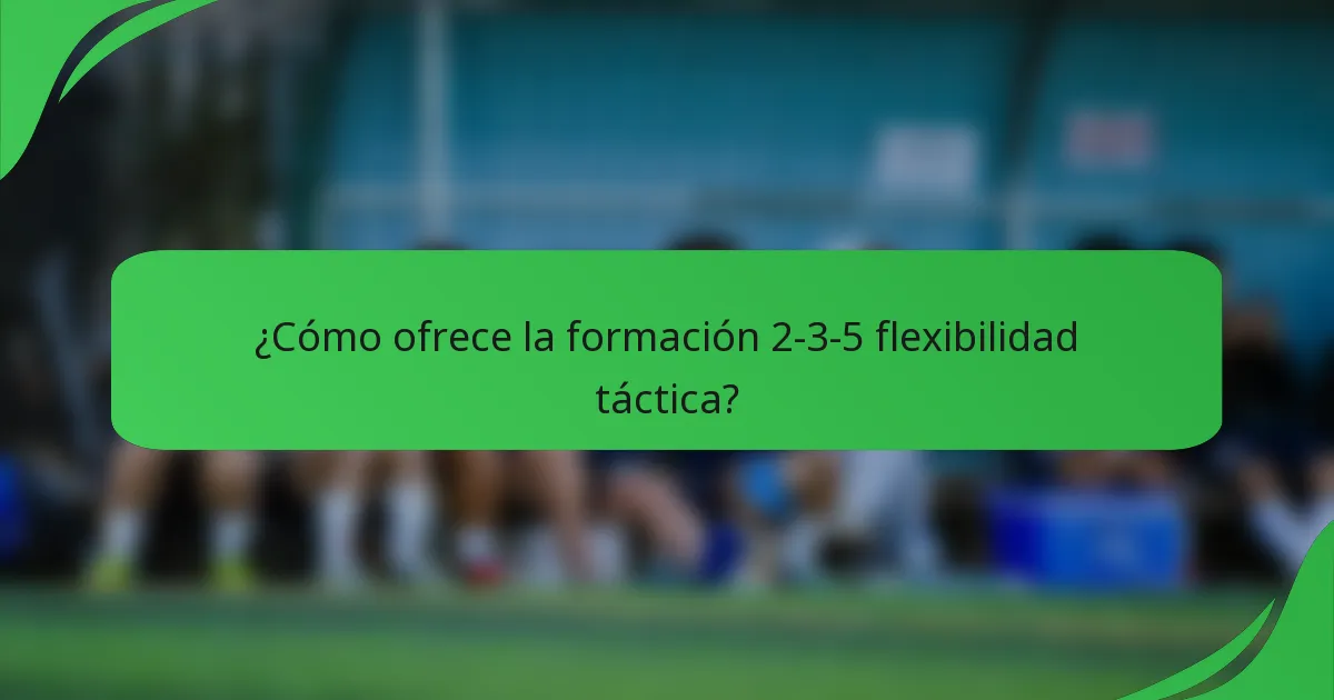 ¿Cómo ofrece la formación 2-3-5 flexibilidad táctica?