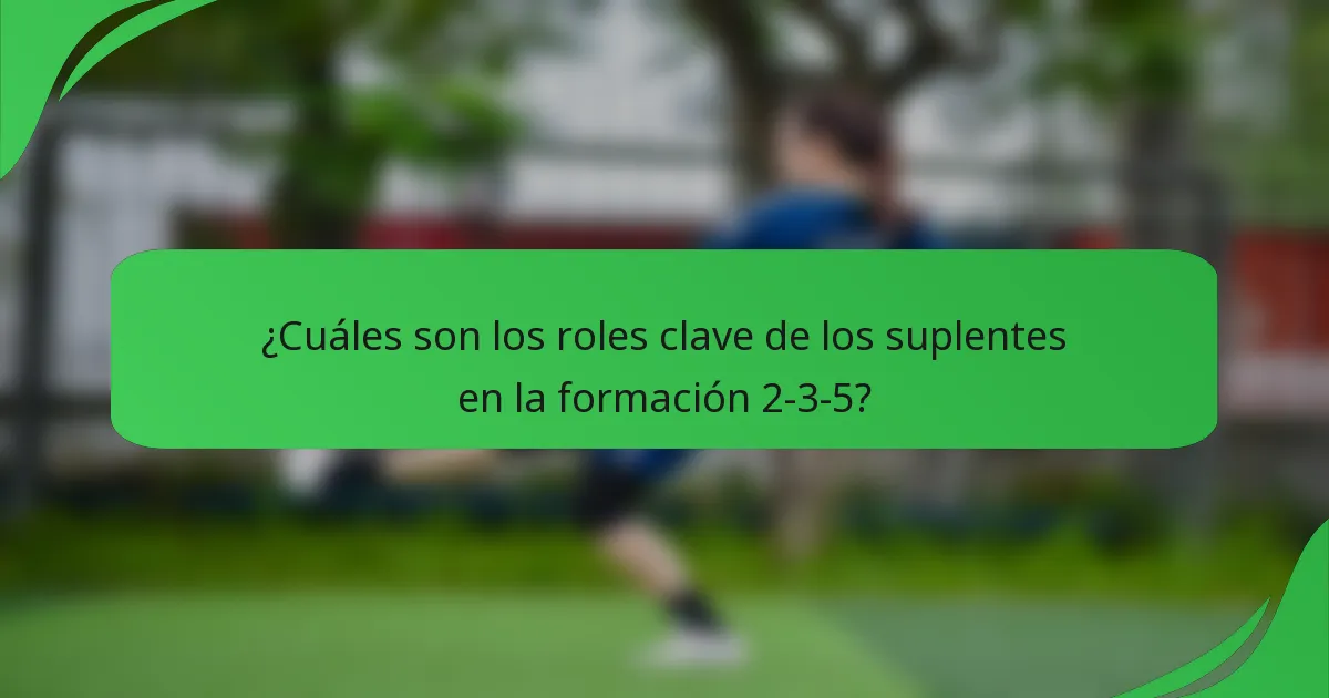 ¿Cuáles son los roles clave de los suplentes en la formación 2-3-5?