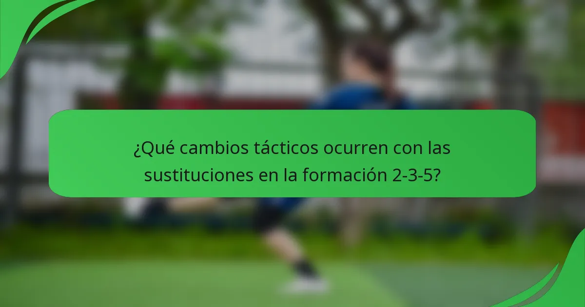 ¿Qué cambios tácticos ocurren con las sustituciones en la formación 2-3-5?