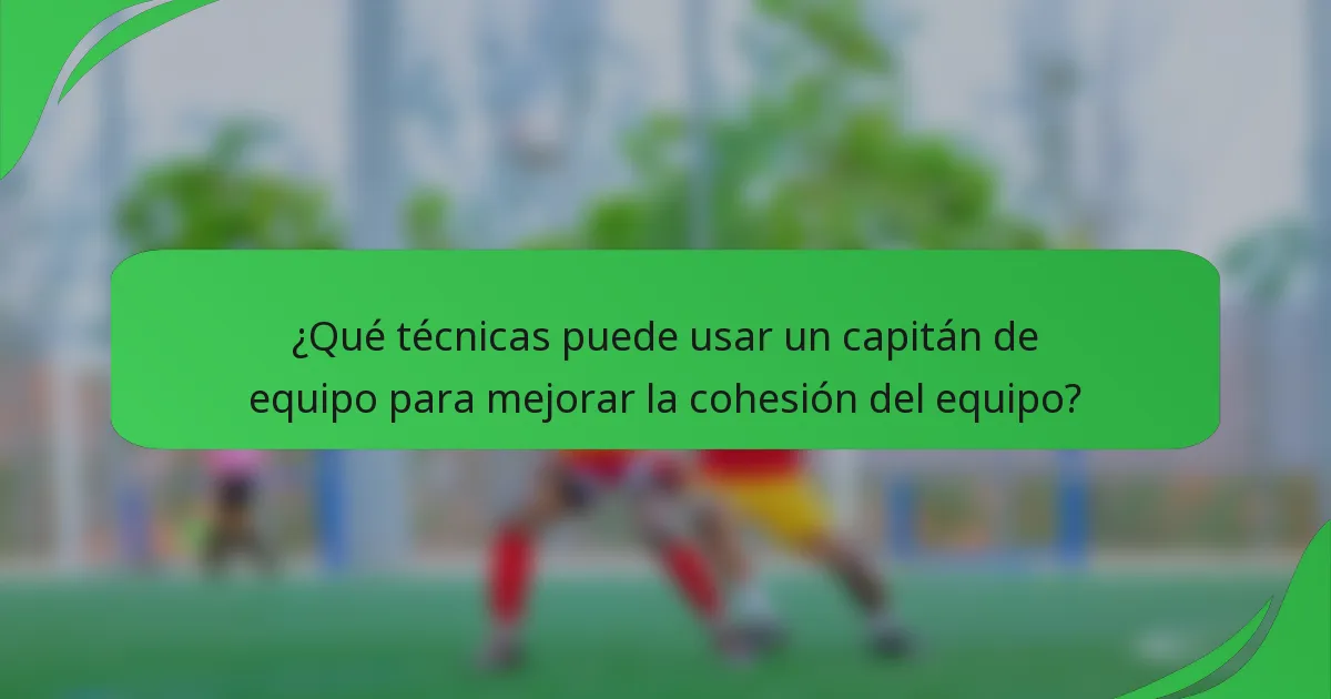 ¿Qué técnicas puede usar un capitán de equipo para mejorar la cohesión del equipo?